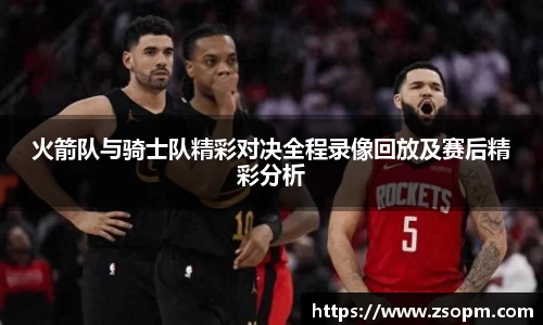 火箭队与骑士队精彩对决全程录像回放及赛后精彩分析