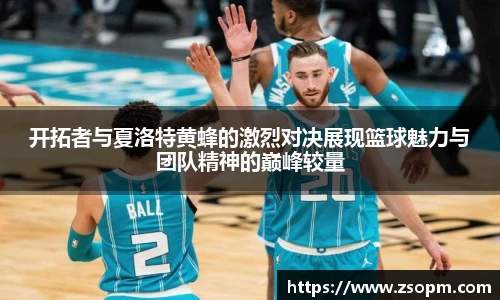 开拓者与夏洛特黄蜂的激烈对决展现篮球魅力与团队精神的巅峰较量