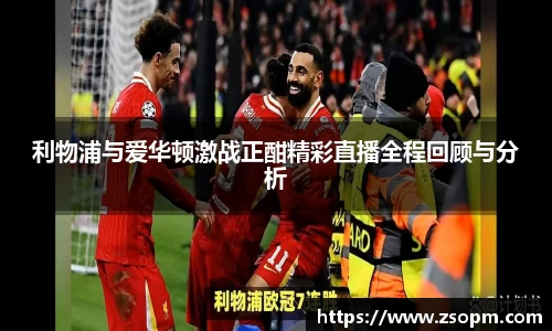 利物浦与爱华顿激战正酣精彩直播全程回顾与分析