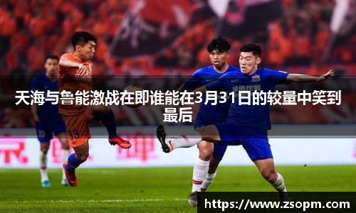 天海与鲁能激战在即谁能在3月31日的较量中笑到最后