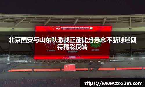 北京国安与山东队激战正酣比分悬念不断球迷期待精彩反转