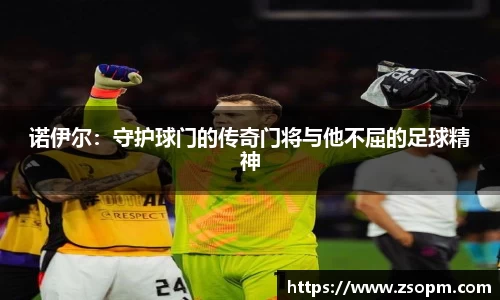 诺伊尔：守护球门的传奇门将与他不屈的足球精神