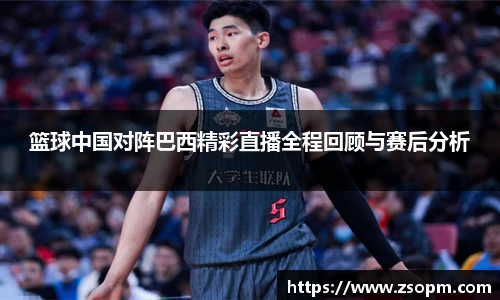 篮球中国对阵巴西精彩直播全程回顾与赛后分析