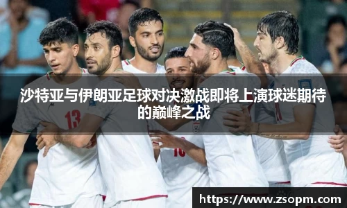 沙特亚与伊朗亚足球对决激战即将上演球迷期待的巅峰之战