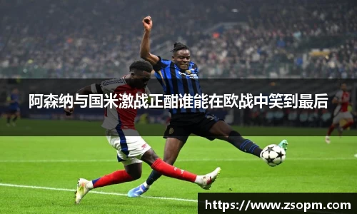 阿森纳与国米激战正酣谁能在欧战中笑到最后