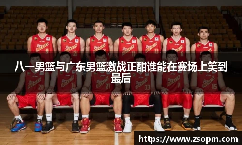 八一男篮与广东男篮激战正酣谁能在赛场上笑到最后