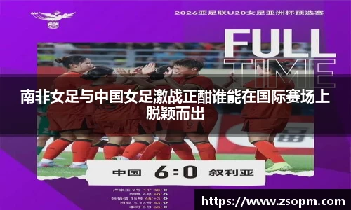 南非女足与中国女足激战正酣谁能在国际赛场上脱颖而出