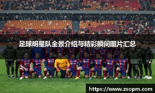 足球明星队全景介绍与精彩瞬间图片汇总