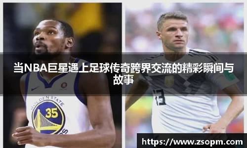 当NBA巨星遇上足球传奇跨界交流的精彩瞬间与故事