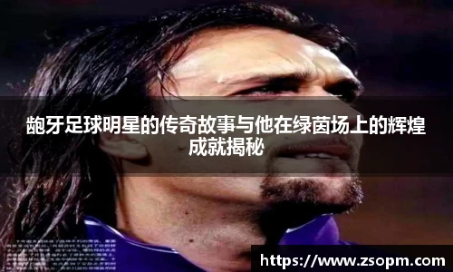 龅牙足球明星的传奇故事与他在绿茵场上的辉煌成就揭秘