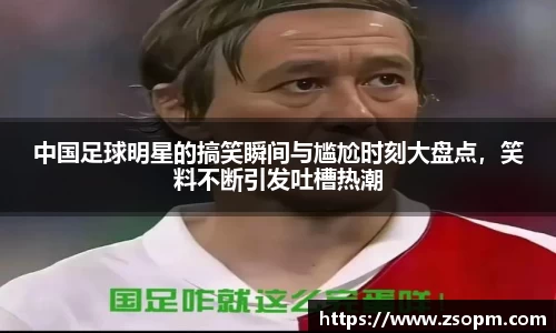 中国足球明星的搞笑瞬间与尴尬时刻大盘点，笑料不断引发吐槽热潮